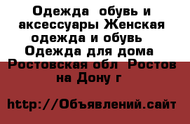 Одежда, обувь и аксессуары Женская одежда и обувь - Одежда для дома. Ростовская обл.,Ростов-на-Дону г.